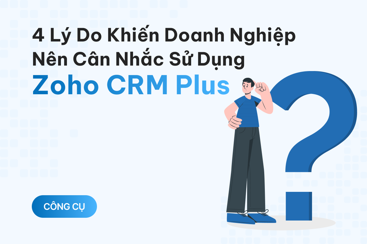 4 lý do khiến doanh nghiệp nên cân nhắc sử dụng Zoho CRM Plus