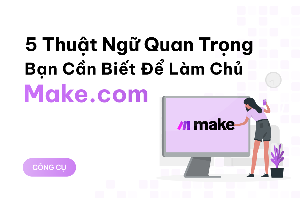 5 thuật ngữ quan trọng bạn cần biết để làm chủ Make.com 