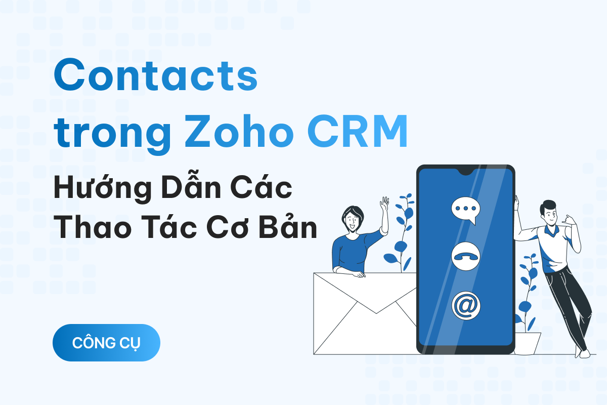 Contacts trong Zoho CRM là gì? Hướng dẫn các thao tác cơ bản để làm chủ contact và quản lý khách hàng tốt hơn 