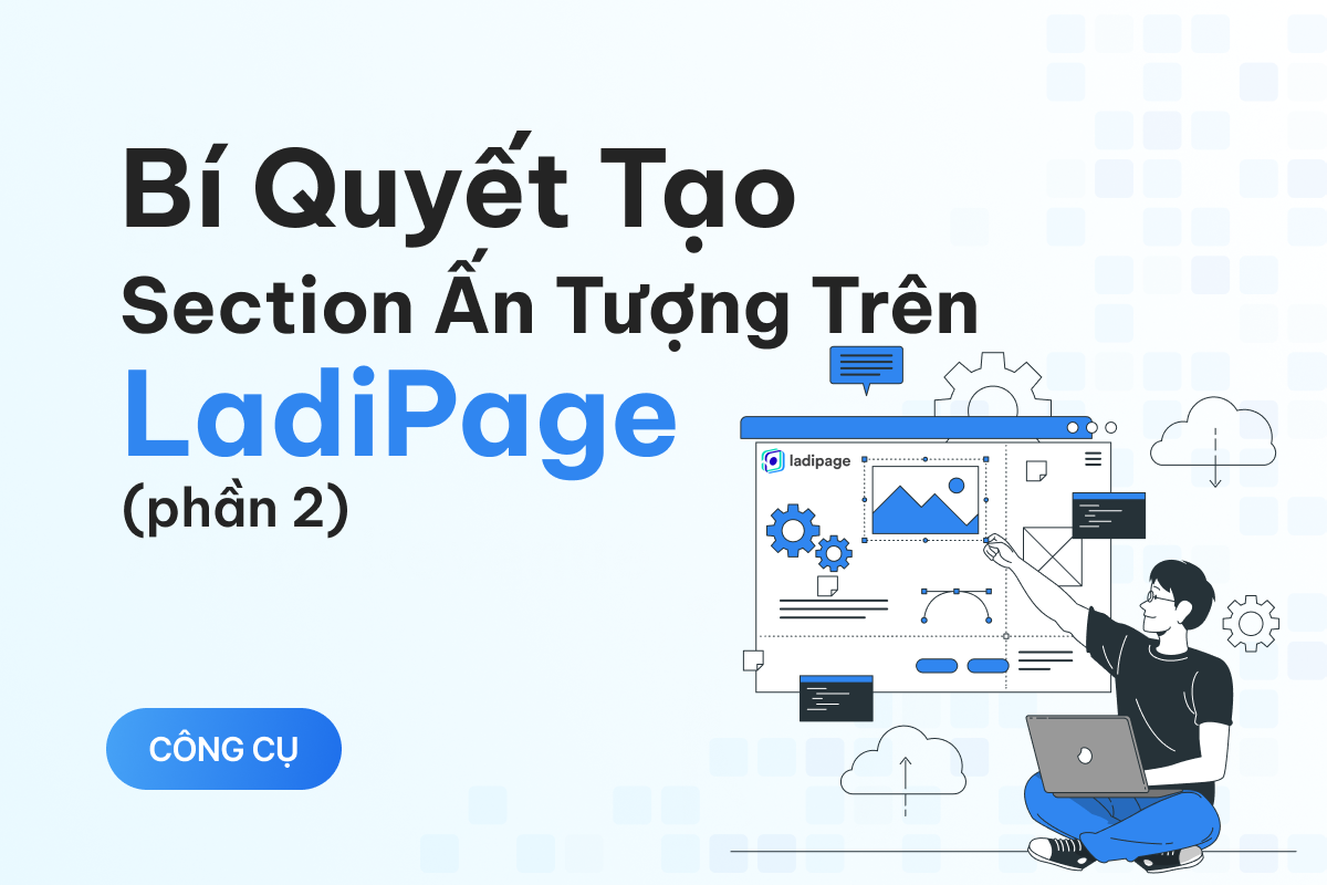 Hướng dẫn sử dụng Ladipage từ cơ bản đến nâng cao (Phần 2) - Bí quyết thổi hồn vào từng Section tạo nên Landing Page độc đáo (6 Section còn lại)