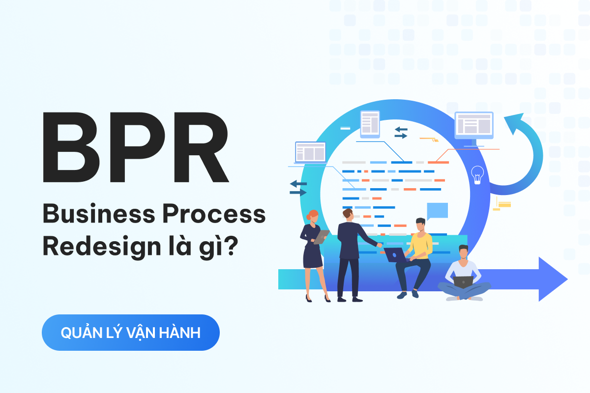 BPR là gì? Tại sao doanh nghiệp cần tái cấu trúc quy trình để phát triển