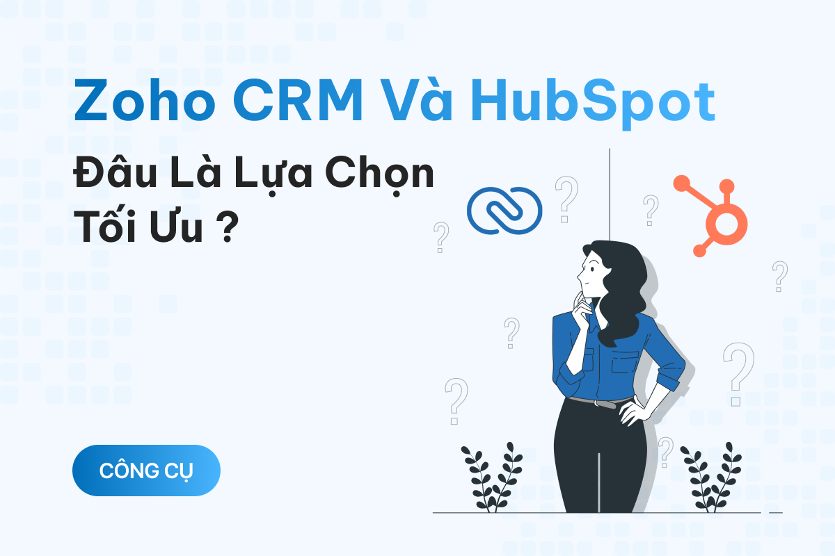 So sánh Zoho CRM và HubSpot: Đâu mới là lựa chọn tối ưu dành cho doanh nghiệp của bạn?