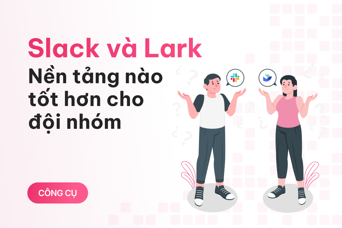 So sánh Slack và Lark - Nền tảng nào tốt hơn cho dành cho đội nhóm